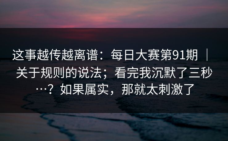 这事越传越离谱:每日大赛第91期 | 关于规则的说法;看完我沉默了三秒…?如果属实,那就太刺激了 第1张 这事越传越离谱:每日大赛第91期 | 关于规则的说法;看完我沉默了三秒…?如果属实,那就太刺激了 第1张