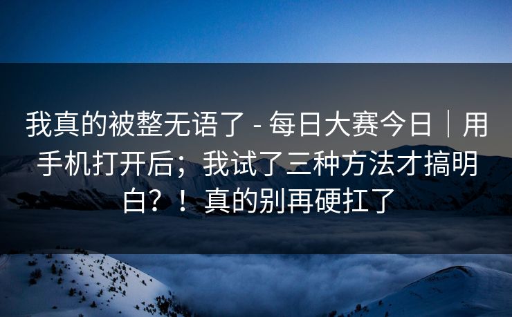 我真的被整无语了 - 每日大赛今日｜用手机打开后；我试了三种方法才搞明白？！真的别再硬扛了  第1张
