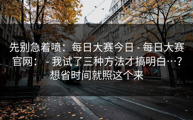 先别急着喷：每日大赛今日 - 每日大赛官网： - 我试了三种方法才搞明白…？想省时间就照这个来