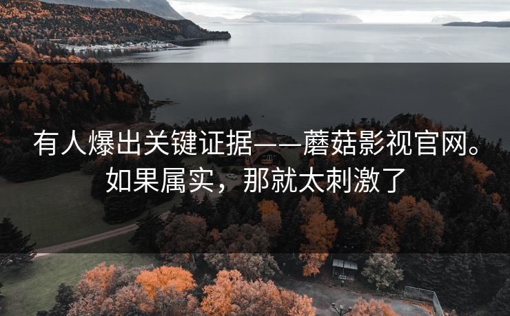 有人爆出关键证据——蘑菇影视官网。如果属实，那就太刺激了  第1张