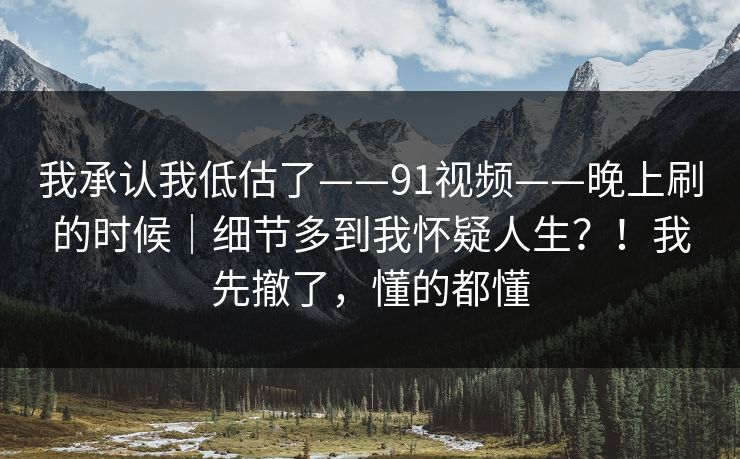 我承认我低估了——91视频——晚上刷的时候｜细节多到我怀疑人生？！我先撤了，懂的都懂