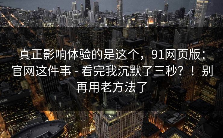 真正影响体验的是这个，91网页版：官网这件事 - 看完我沉默了三秒？！别再用老方法了