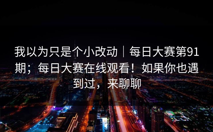 我以为只是个小改动｜每日大赛第91期；每日大赛在线观看！如果你也遇到过，来聊聊
