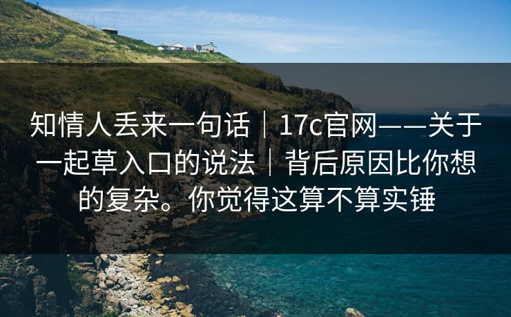 知情人丢来一句话｜17c官网——关于一起草入口的说法｜背后原因比你想的复杂。你觉得这算不算实锤