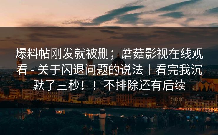 爆料帖刚发就被删；蘑菇影视在线观看 - 关于闪退问题的说法｜看完我沉默了三秒！！不排除还有后续