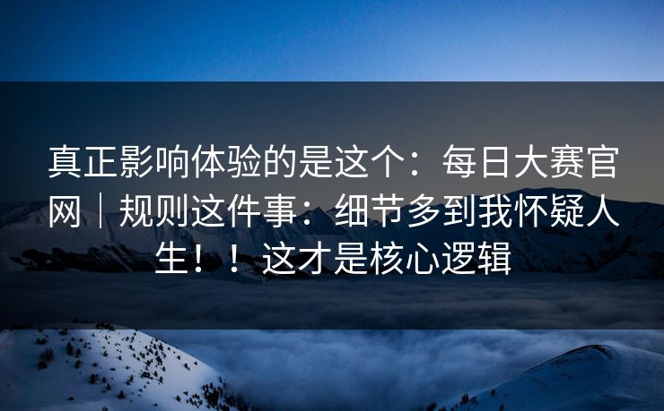 真正影响体验的是这个：每日大赛官网｜规则这件事：细节多到我怀疑人生！！这才是核心逻辑