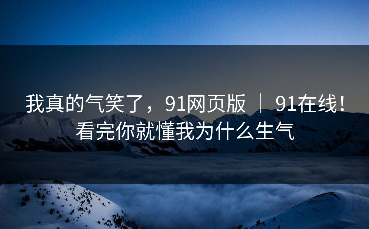 我真的气笑了，91网页版 ｜ 91在线！看完你就懂我为什么生气