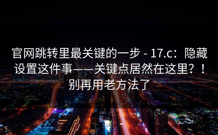 官网跳转里最关键的一步 - 17.c：隐藏设置这件事——关键点居然在这里？！别再用老方法了