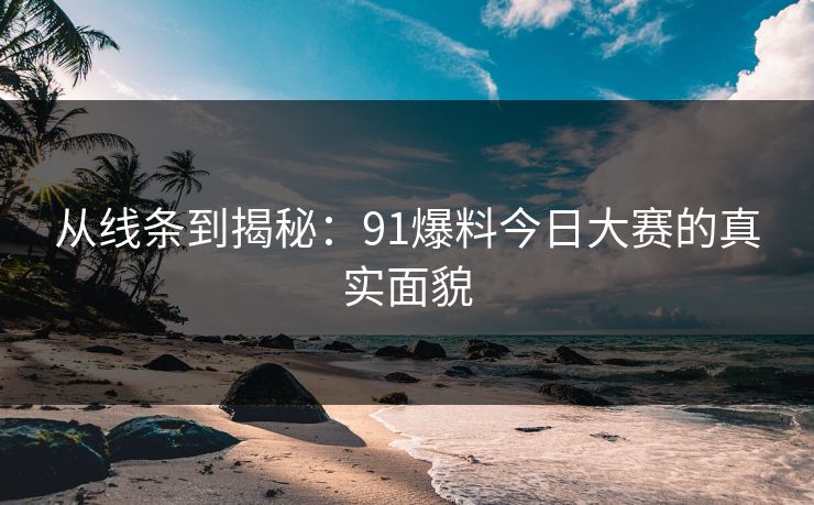 从线条到揭秘：91爆料今日大赛的真实面貌  第1张