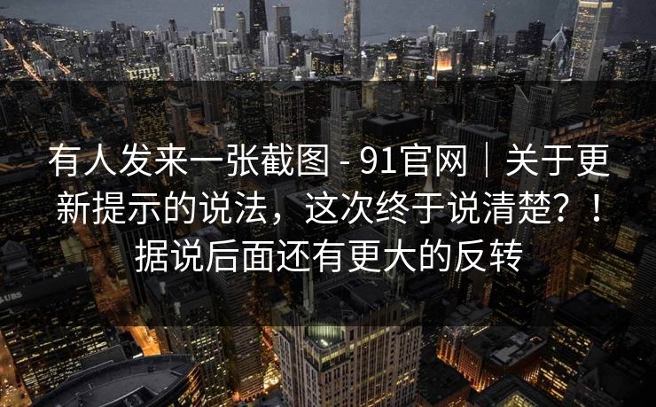 有人发来一张截图 - 91官网|关于更新提示的说法,这次终于说清楚?!据说后面还有更大的反转 第1张 有人发来一张截图 - 91官网|关于更新提示的说法,这次终于说清楚?!据说后面还有更大的反转 第1张