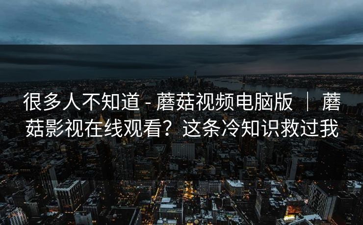 很多人不知道 - 蘑菇视频电脑版 ｜ 蘑菇影视在线观看？这条冷知识救过我  第1张