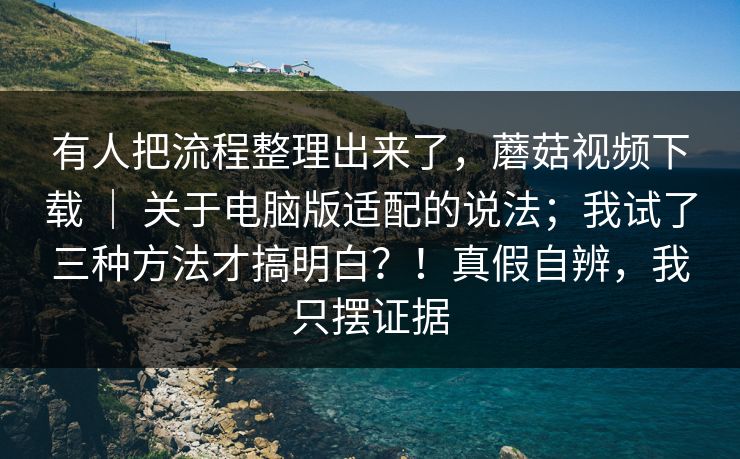 有人把流程整理出来了，蘑菇视频下载 ｜ 关于电脑版适配的说法；我试了三种方法才搞明白？！真假自辨，我只摆证据  第1张