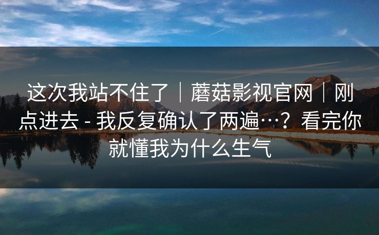 这次我站不住了｜蘑菇影视官网｜刚点进去 - 我反复确认了两遍…？看完你就懂我为什么生气  第1张