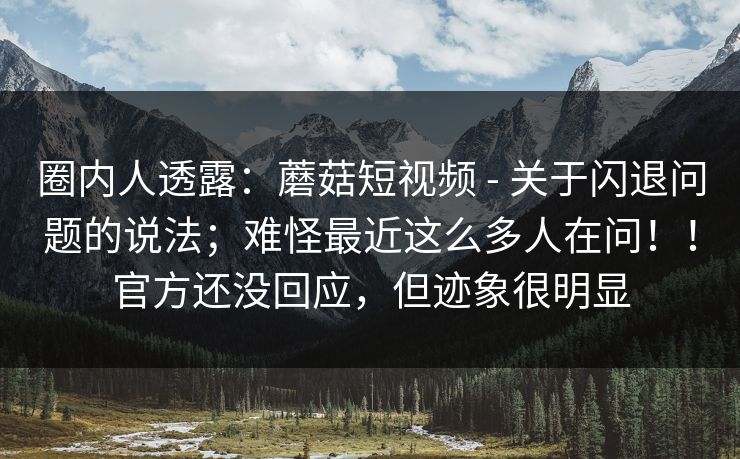 圈内人透露:蘑菇短视频 - 关于闪退问题的说法;难怪最近这么多人在问!!官方还没回应,但迹象很明显 圈内人透露:蘑菇短视频 - 关于闪退问题的说法;难怪最近这么多人在问!!官方还没回应,但迹象很明显