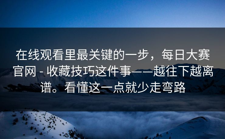 在线观看里最关键的一步，每日大赛官网 - 收藏技巧这件事——越往下越离谱。看懂这一点就少走弯路