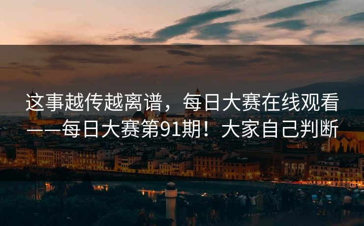 这事越传越离谱，每日大赛在线观看——每日大赛第91期！大家自己判断