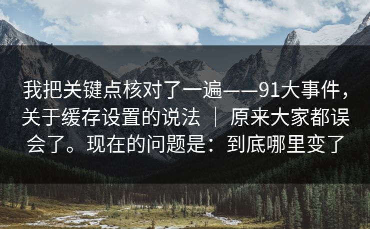 我把关键点核对了一遍——91大事件，关于缓存设置的说法 ｜ 原来大家都误会了。现在的问题是：到底哪里变了
