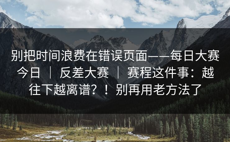 别把时间浪费在错误页面——每日大赛今日 ｜ 反差大赛 ｜ 赛程这件事：越往下越离谱？！别再用老方法了