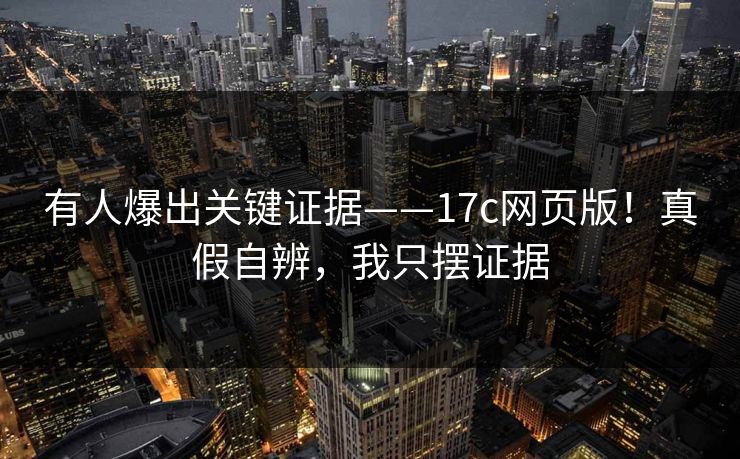 有人爆出关键证据——17c网页版！真假自辨，我只摆证据