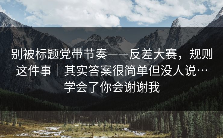 别被标题党带节奏——反差大赛，规则这件事｜其实答案很简单但没人说…学会了你会谢谢我