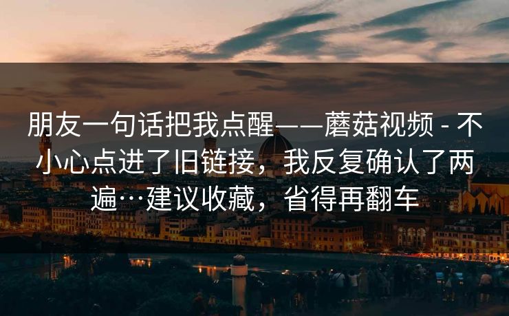 朋友一句话把我点醒——蘑菇视频 - 不小心点进了旧链接，我反复确认了两遍…建议收藏，省得再翻车  第1张