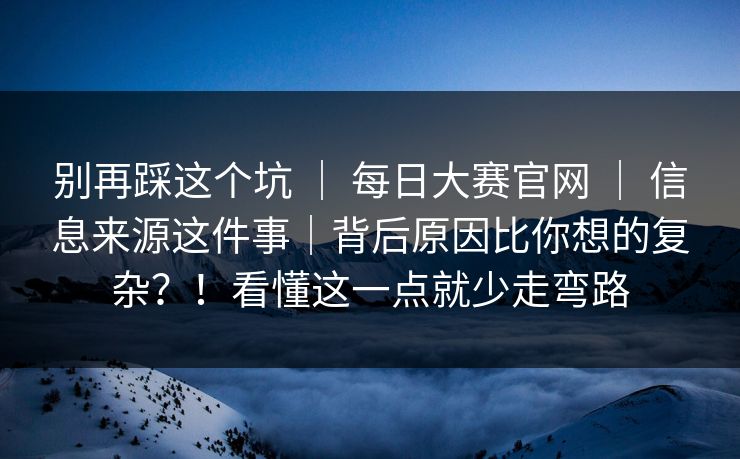 别再踩这个坑 ｜ 每日大赛官网 信息来源这件事｜背后原因比你想的复杂？！看懂这一点就少走弯路  第1张