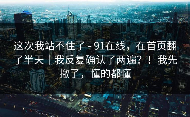 这次我站不住了 - 91在线，在首页翻了半天｜我反复确认了两遍？！我先撤了，懂的都懂  第1张