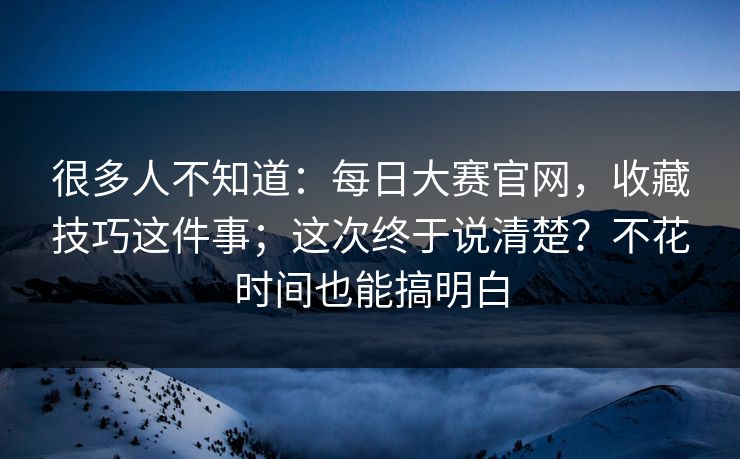 很多人不知道：每日大赛官网，收藏技巧这件事；这次终于说清楚？不花时间也能搞明白  第1张