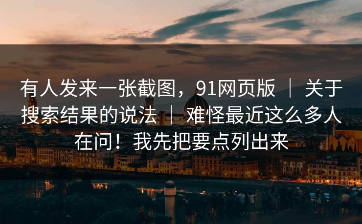 有人发来一张截图，91网页版 ｜ 关于搜索结果的说法 难怪最近这么多人在问！我先把要点列出来  第1张