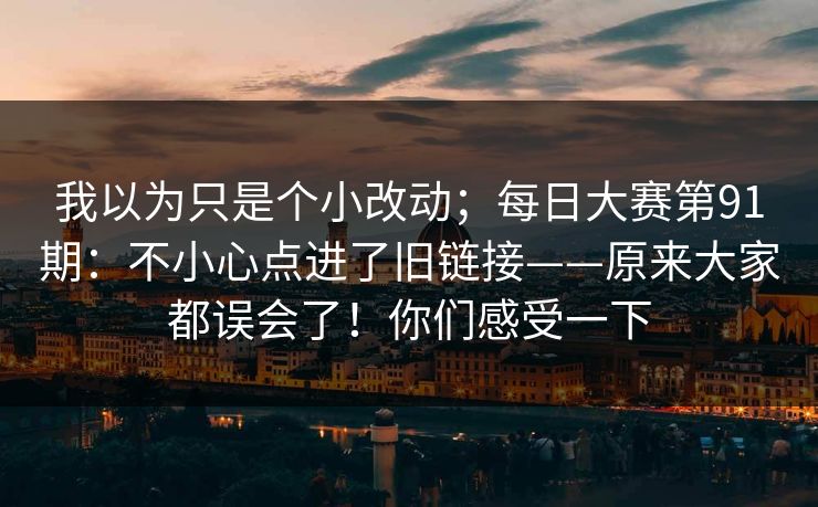我以为只是个小改动；每日大赛第91期：不小心点进了旧链接——原来大家都误会了！你们感受一下