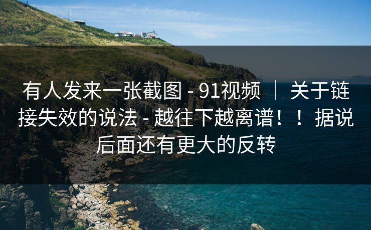 有人发来一张截图 - 91视频 ｜ 关于链接失效的说法 越往下越离谱！！据说后面还有更大的反转  第1张
