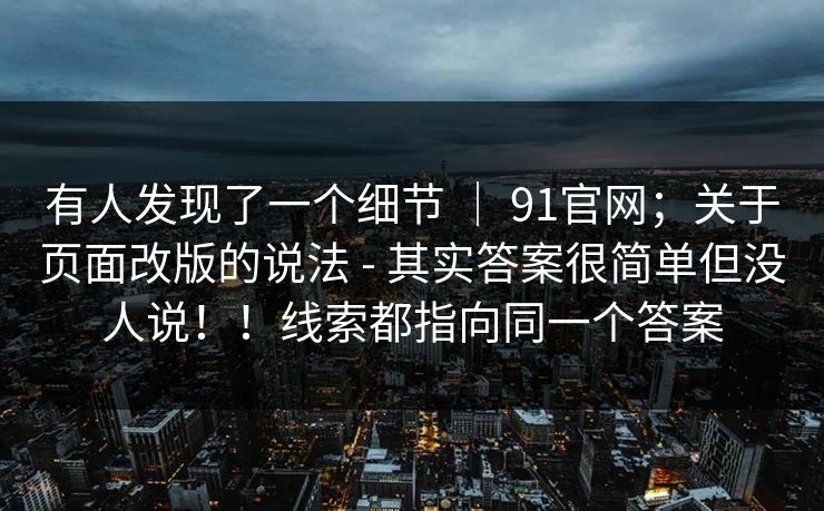有人发现了一个细节 ｜ 91官网；关于页面改版的说法 - 其实答案很简单但没人说！！线索都指向同一个答案  第1张