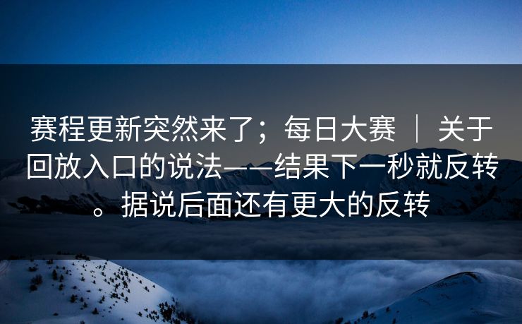 赛程更新突然来了；每日大赛 ｜ 关于回放入口的说法——结果下一秒就反转。据说后面还有更大的反转  第1张
