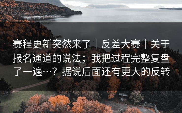 赛程更新突然来了｜反差大赛｜关于报名通道的说法；我把过程完整复盘了一遍…？据说后面还有更大的反转