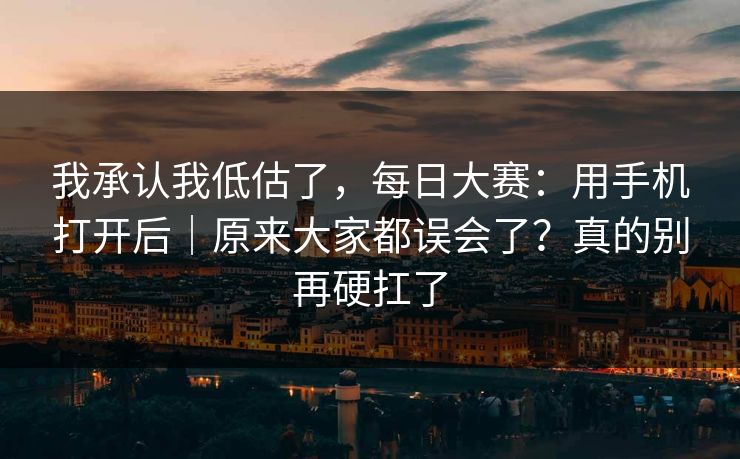 我承认我低估了，每日大赛：用手机打开后｜原来大家都误会了？真的别再硬扛了