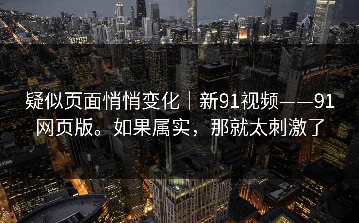 疑似页面悄悄变化｜新91视频——91网页版。如果属实，那就太刺激了  第1张
