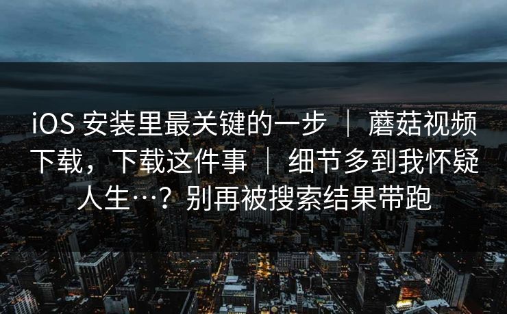 iOS 安装里最关键的一步 | 蘑菇视频下载,下载这件事 细节多到我怀疑人生…?别再被搜索结果带跑 第1张 iOS 安装里最关键的一步 | 蘑菇视频下载,下载这件事 细节多到我怀疑人生…?别再被搜索结果带跑 第1张