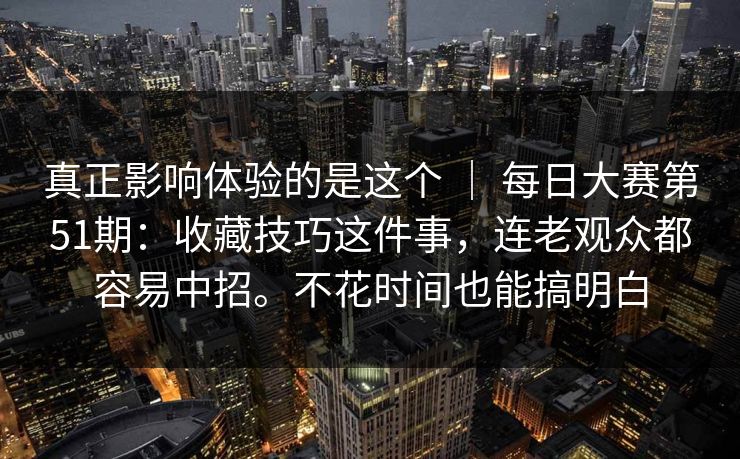 真正影响体验的是这个 ｜ 每日大赛第51期：收藏技巧这件事，连老观众都容易中招。不花时间也能搞明白  第1张