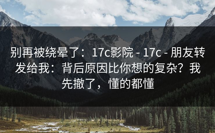 别再被绕晕了:17c影院 - 17c 朋友转发给我:背后原因比你想的复杂?我先撤了,懂的都懂 第1张 别再被绕晕了:17c影院 - 17c 朋友转发给我:背后原因比你想的复杂?我先撤了,懂的都懂 第1张