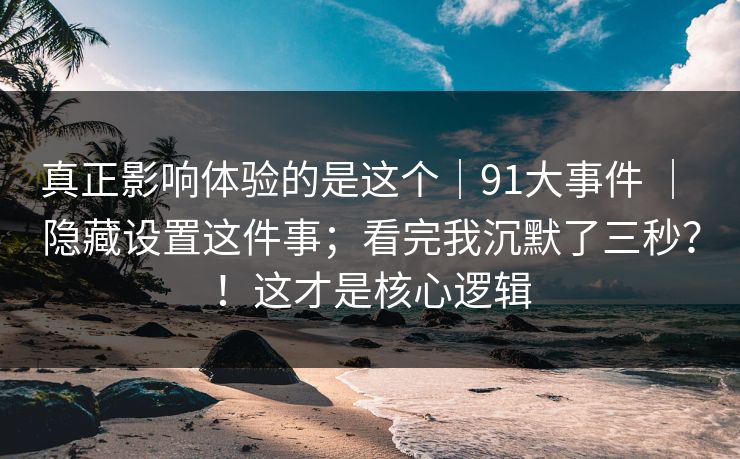 真正影响体验的是这个｜91大事件 ｜ 隐藏设置这件事；看完我沉默了三秒？！这才是核心逻辑  第1张