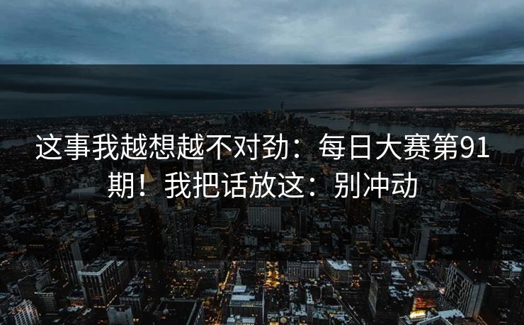 这事我越想越不对劲：每日大赛第91期！我把话放这：别冲动  第1张