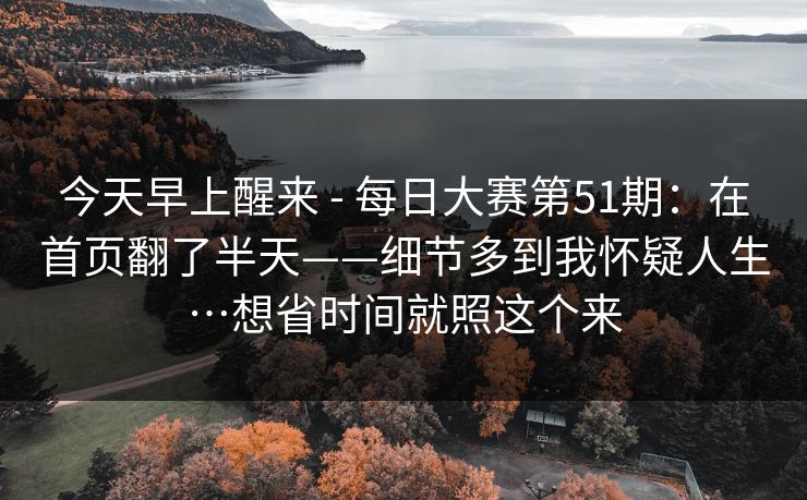 今天早上醒来 - 每日大赛第51期：在首页翻了半天——细节多到我怀疑人生…想省时间就照这个来  第1张