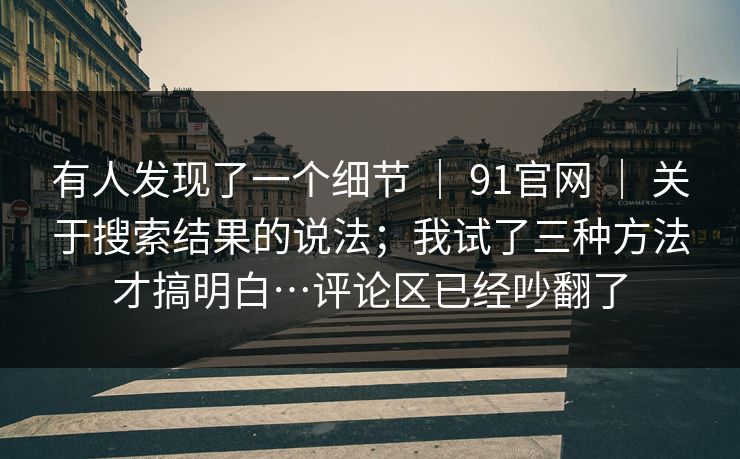 有人发现了一个细节 ｜ 91官网 ｜ 关于搜索结果的说法；我试了三种方法才搞明白…评论区已经吵翻了