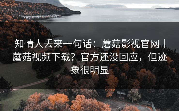 知情人丢来一句话：蘑菇影视官网｜蘑菇视频下载？官方还没回应，但迹象很明显  第1张