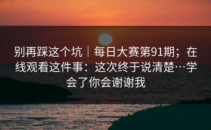 别再踩这个坑｜每日大赛第91期；在线观看这件事：这次终于说清楚…学会了你会谢谢我  第1张