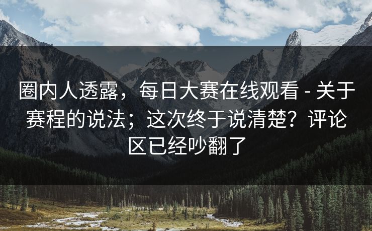 圈内人透露，每日大赛在线观看 - 关于赛程的说法；这次终于说清楚？评论区已经吵翻了