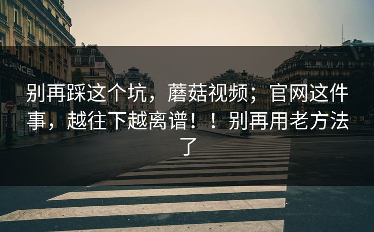别再踩这个坑,蘑菇视频;官网这件事,越往下越离谱!!别再用老方法了 第1张 别再踩这个坑,蘑菇视频;官网这件事,越往下越离谱!!别再用老方法了 第1张